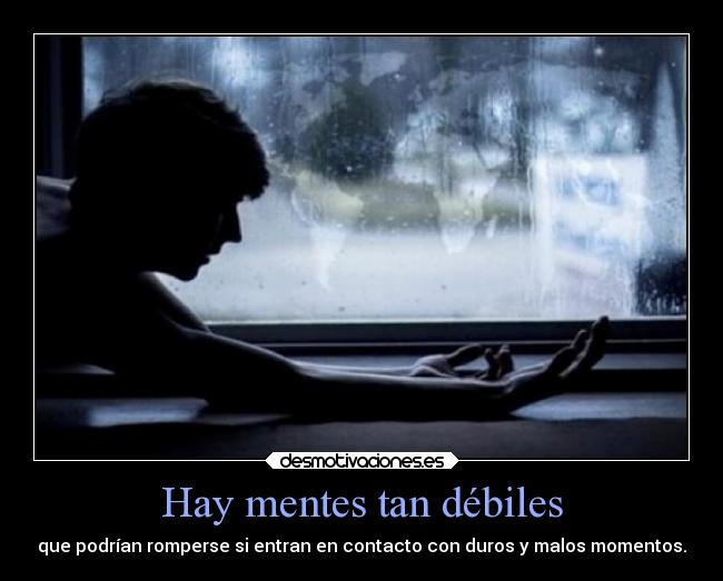 Hay mentes tan débiles - que podrían romperse si entran en contacto con duros y malos momentos.
