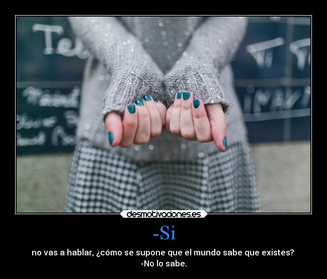 -Si - no vas a hablar, ¿cómo se supone que el mundo sabe que existes?
-No lo sabe.