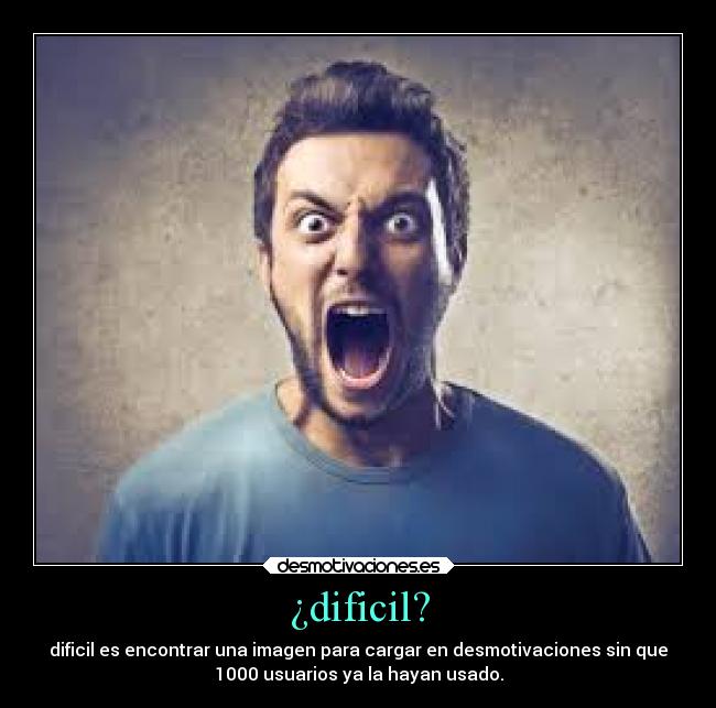 ¿dificil? - dificil es encontrar una imagen para cargar en desmotivaciones sin que
1000 usuarios ya la hayan usado.
