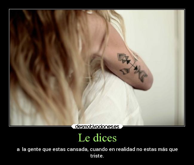 Le dices - a la gente que estas cansada, cuando en realidad no estas más que
triste.