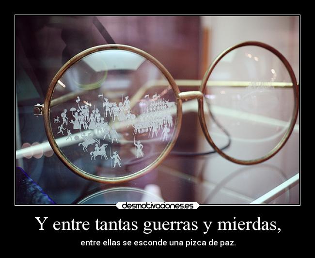 Y entre tantas guerras y mierdas, - entre ellas se esconde una pizca de paz.