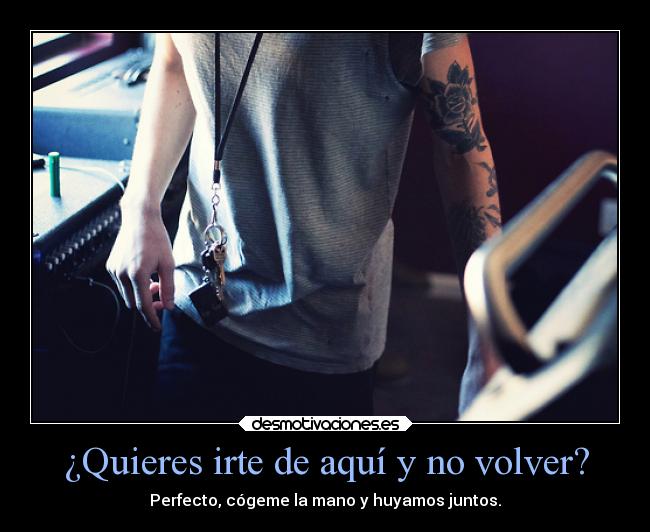 ¿Quieres irte de aquí y no volver? - Perfecto, cógeme la mano y huyamos juntos.