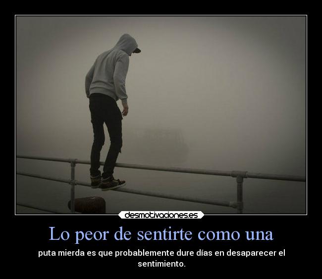 Lo peor de sentirte como una - puta mierda es que probablemente dure días en desaparecer el
sentimiento.