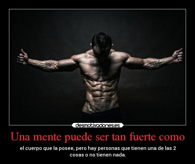 Una mente puede ser tan fuerte como - el cuerpo que la posee, pero hay personas que tienen una de las 2
cosas o no tienen nada.