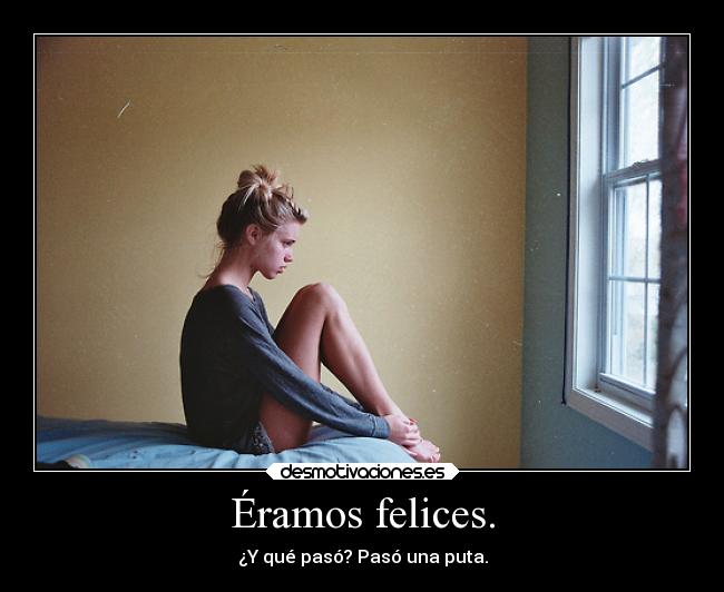 Éramos felices. - ¿Y qué pasó? Pasó una puta.