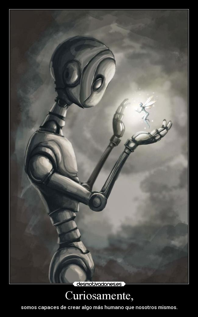 Curiosamente, - somos capaces de crear algo más humano que nosotros mismos.