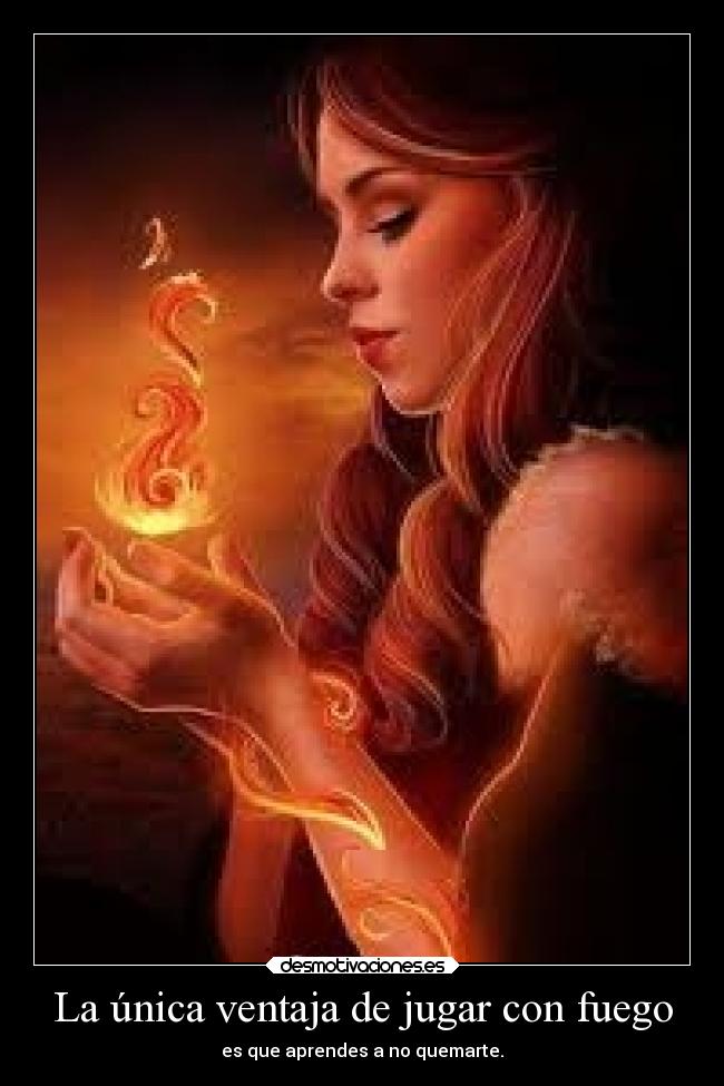 La única ventaja de jugar con fuego - es que aprendes a no quemarte.