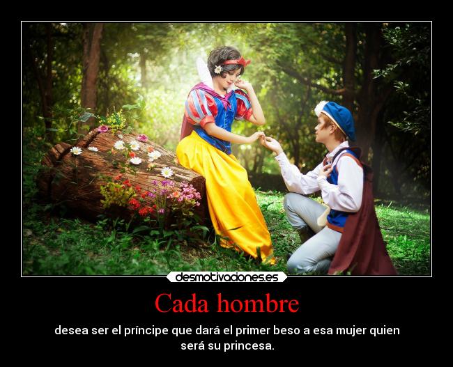 Cada hombre - desea ser el príncipe que dará el primer beso a esa mujer quien
será su princesa.