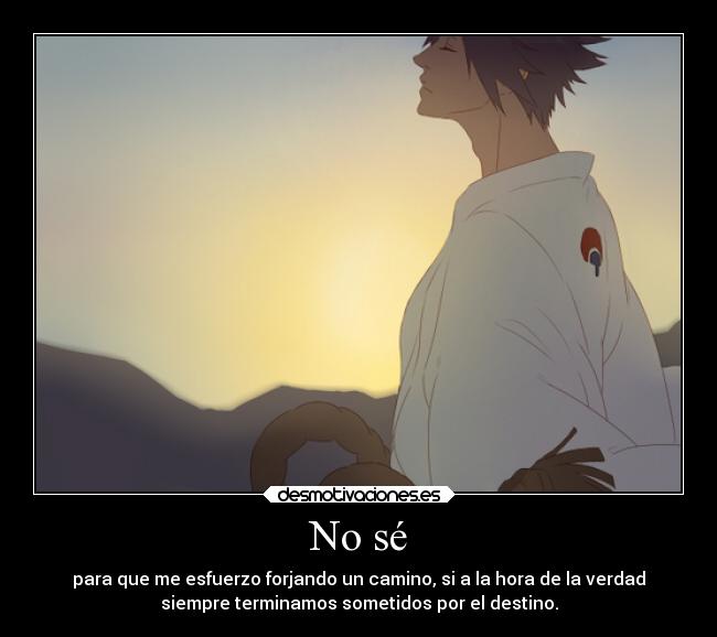 No sé - para que me esfuerzo forjando un camino, si a la hora de la verdad
siempre terminamos sometidos por el destino.