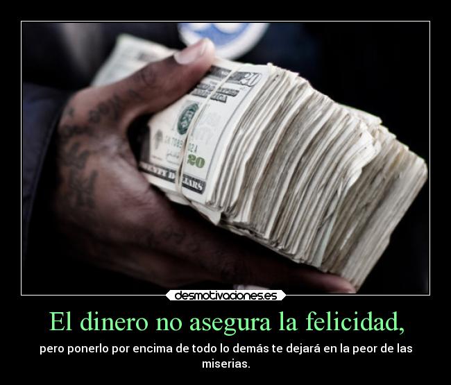 El dinero no asegura la felicidad, - pero ponerlo por encima de todo lo demás te dejará en la peor de las
miserias.