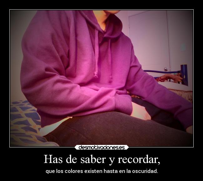 Has de saber y recordar, - que los colores existen hasta en la oscuridad.