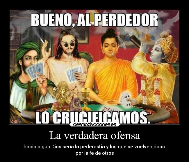 La verdadera ofensa - hacia algún Dios sería la pederastia y los que se vuelven ricos 
por la fe de otros