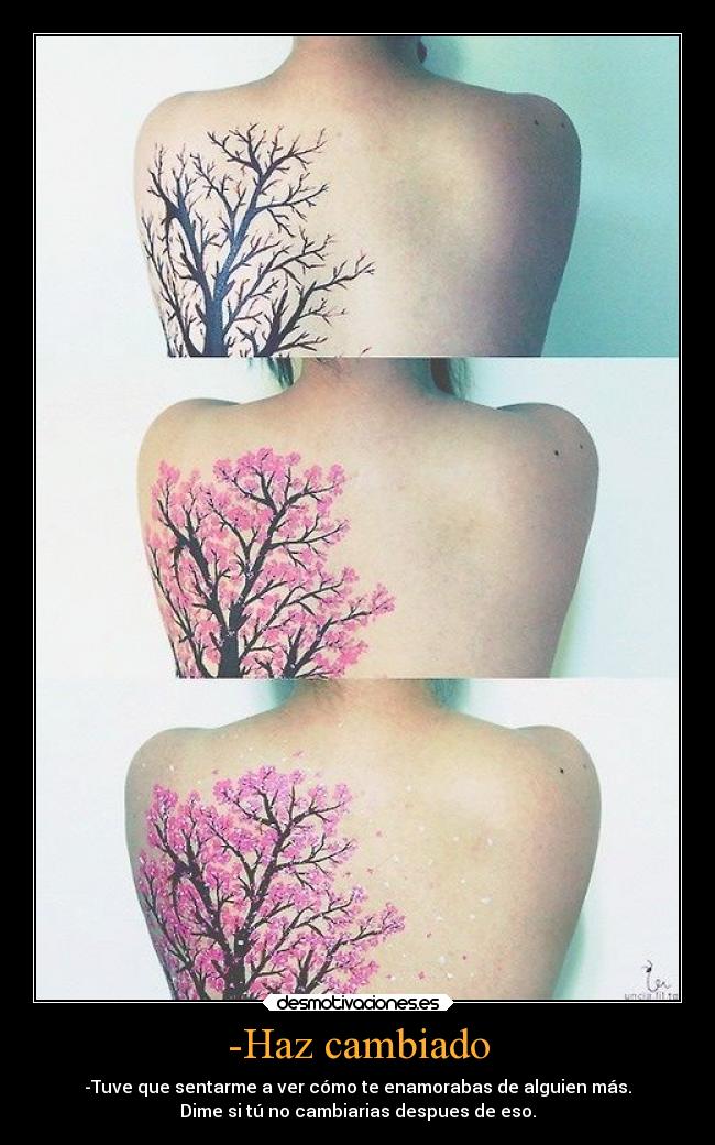 -Haz cambiado - -Tuve que sentarme a ver cómo te enamorabas de alguien más.
Dime si tú no cambiarias despues de eso.