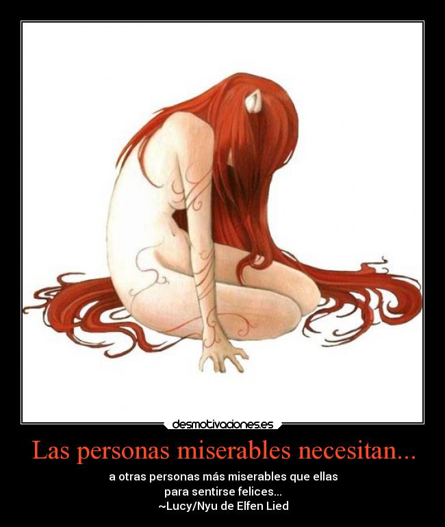 Las personas miserables necesitan... - a otras personas más miserables que ellas
para sentirse felices...
~Lucy/Nyu de Elfen Lied