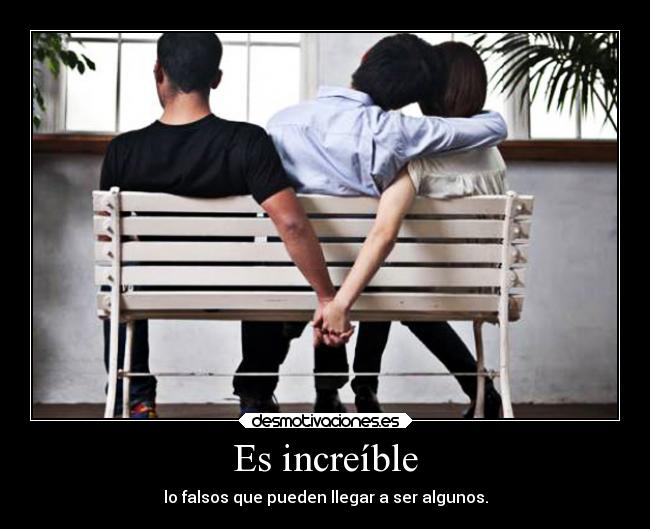 Es increíble - lo falsos que pueden llegar a ser algunos.