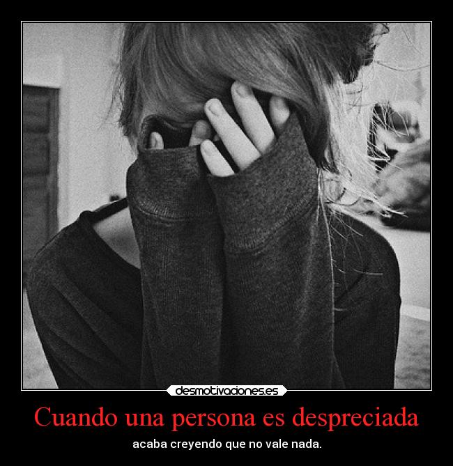 Cuando una persona es despreciada - acaba creyendo que no vale nada.