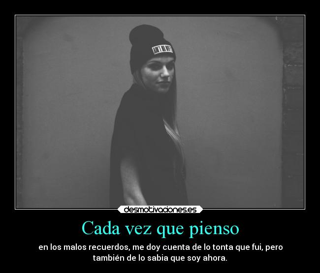 Cada vez que pienso - en los malos recuerdos, me doy cuenta de lo tonta que fui, pero
también de lo sabia que soy ahora.