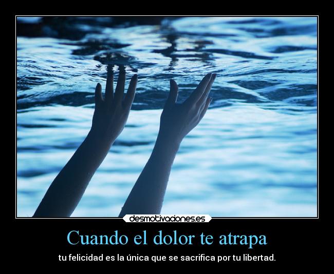 Cuando el dolor te atrapa - tu felicidad es la única que se sacrifica por tu libertad.