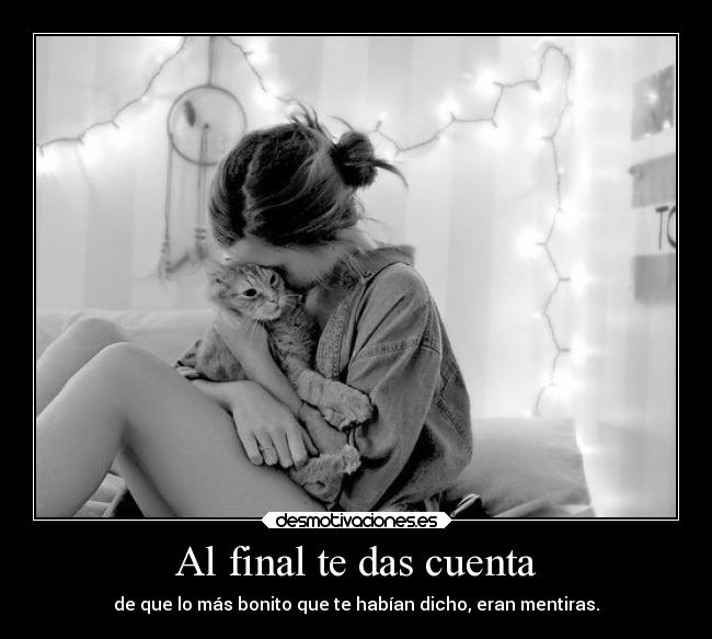 Al final te das cuenta - de que lo más bonito que te habían dicho, eran mentiras.