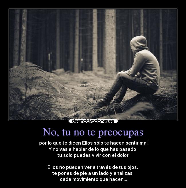 No, tu no te preocupas - por lo que te dicen Ellos sólo te hacen sentir mal
Y no vas a hablar de lo que has pasado
tu solo puedes vivir con el dolor
Ellos no pueden ver a través de tus ojos,
te pones de pie a un lado y analizas
cada movimiento que hacen...