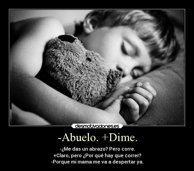 -Abuelo. +Dime. - -¿Me das un abrazo? Pero corre.
+Claro, pero ¿Por qué hay que correr?
-Porque mi mama me va a despertar ya.