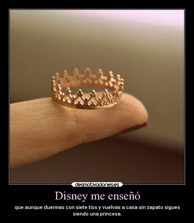 Disney me enseñó - que aunque duermas con siete tíos y vuelvas a casa sin zapato sigues
siendo una princesa.