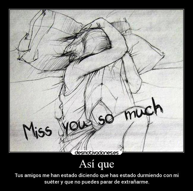 Así que - Tus amigos me han estado diciendo que has estado durmiendo con mi
suéter y que no puedes parar de extrañarme.