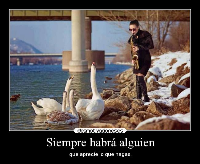 Siempre habrá alguien - que aprecie lo que hagas.
