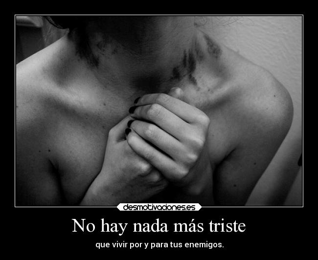 No hay nada más triste - que vivir por y para tus enemigos.