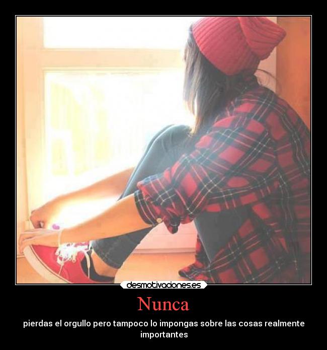 Nunca - pierdas el orgullo pero tampoco lo impongas sobre las cosas realmente
importantes
