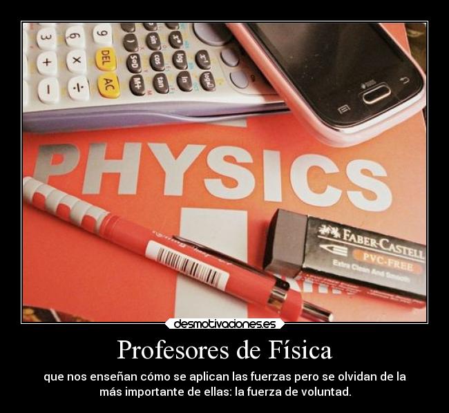 Profesores de Física - que nos enseñan cómo se aplican las fuerzas pero se olvidan de la
más importante de ellas: la fuerza de voluntad.