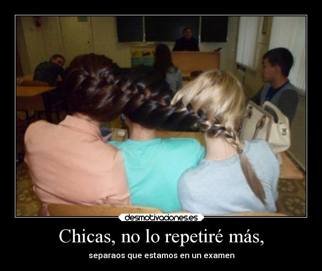 Chicas, no lo repetiré más, - separaos que estamos en un examen