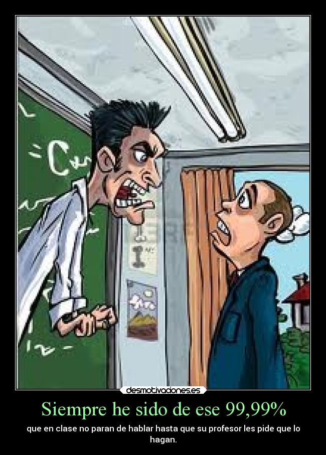 Siempre he sido de ese 99,99% - que en clase no paran de hablar hasta que su profesor les pide que lo
hagan.
