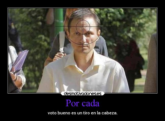 Por cada - voto bueno es un tiro en la cabeza.