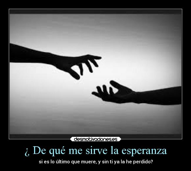 ¿ De qué me sirve la esperanza - si es lo último que muere, y sin ti ya la he perdido?