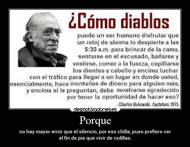 Porque - no hay mayor error que el silencio, por eso chilla, pues prefiero ver
el fin de pie que vivir de rodillas.