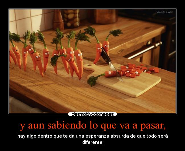 y aun sabiendo lo que va a pasar, -