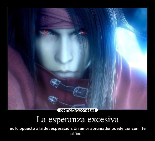 La esperanza excesiva - es lo opuesto a la desesperación. Un amor abrumador puede consumirte
al final...