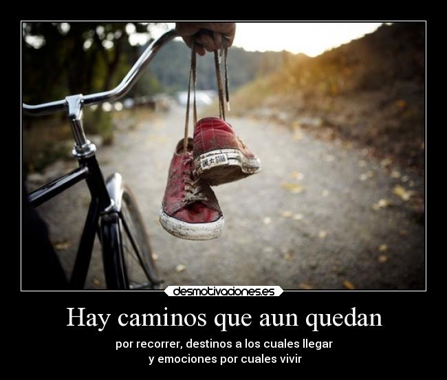 Hay caminos que aun quedan - por recorrer, destinos a los cuales llegar
y emociones por cuales vivir
