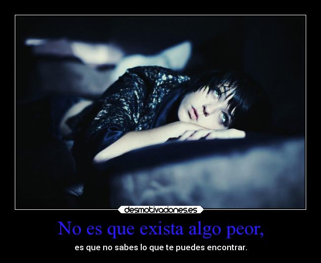 No es que exista algo peor, - es que no sabes lo que te puedes encontrar.