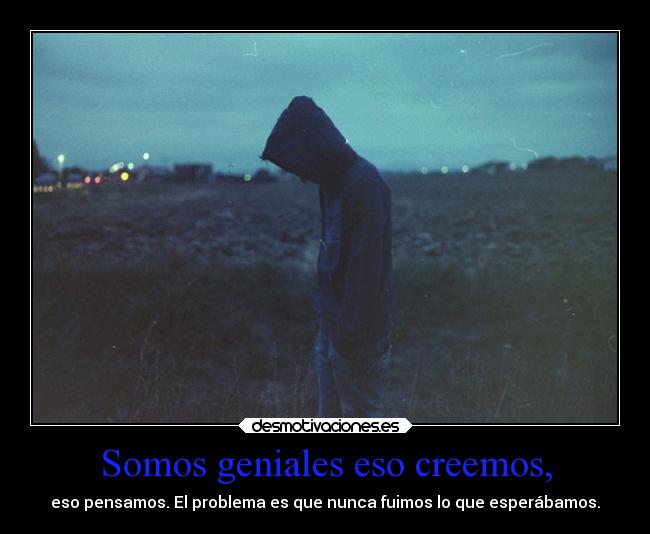 Somos geniales eso creemos, - eso pensamos. El problema es que nunca fuimos lo que esperábamos.