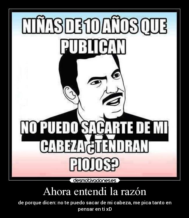 Ahora entendi la razón - de porque dicen: no te puedo sacar de mi cabeza, me pica tanto en
pensar en ti xD