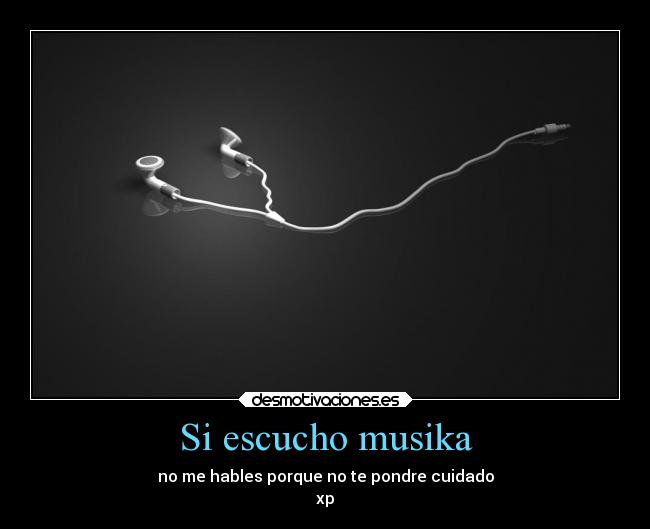 Si escucho musika - no me hables porque no te pondre cuidado
xp