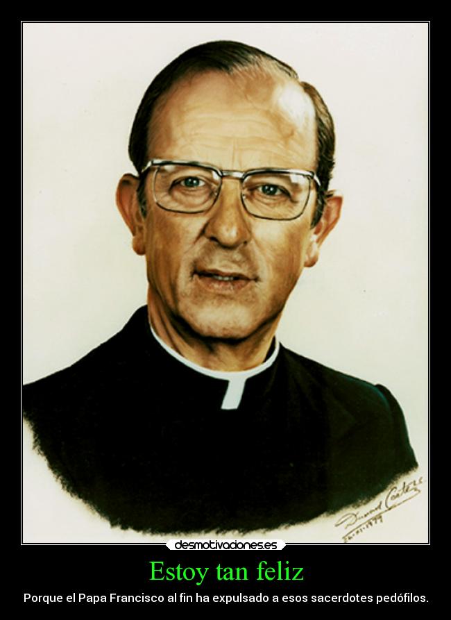 Estoy tan feliz - Porque el Papa Francisco al fin ha expulsado a esos sacerdotes pedófilos.