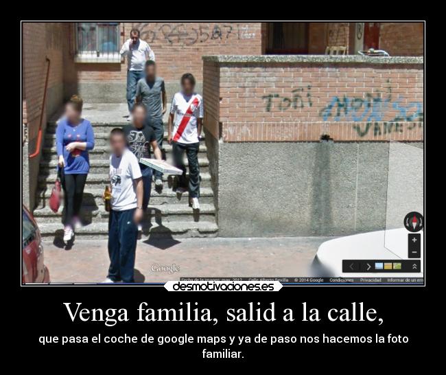 Venga familia, salid a la calle, - que pasa el coche de google maps y ya de paso nos hacemos la foto
familiar.
