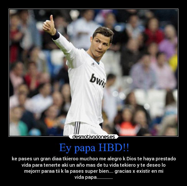 Ey papa HBD!! - ke pases un gran diaa tkieroo muchoo me alegro k Dios te haya prestado
vida para tenerte aki un año mas de tu vida tekiero y te deseo lo
mejorrr paraa tii k la pases super bien.... gracias x existir en mi
vida papa..............