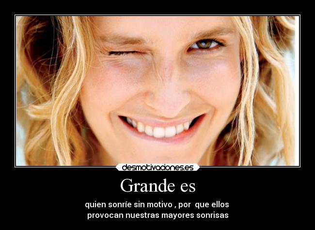 Grande es - quien sonríe sin motivo , por que ellos
provocan nuestras mayores sonrisas