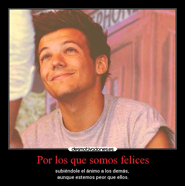Por los que somos felices - subiéndole el ánimo a los demás,
aunque estemos peor que ellos.
