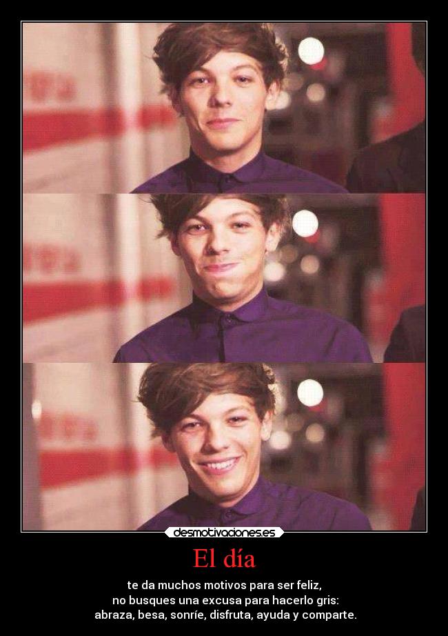 El día - te da muchos motivos para ser feliz,
no busques una excusa para hacerlo gris:
abraza, besa, sonríe, disfruta, ayuda y comparte.
