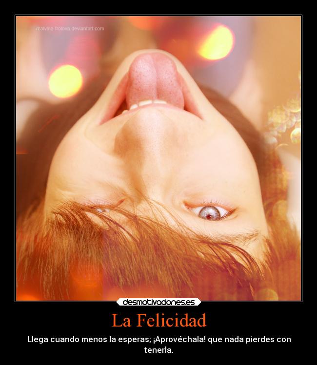 La Felicidad - Llega cuando menos la esperas; ¡Aprovéchala! que nada pierdes con
tenerla.